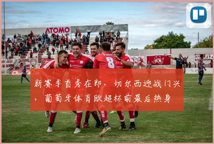 华体会体育 - 新赛季首秀在即，切尔西迎战门兴，葡萄牙体育欧超杯前最后热身