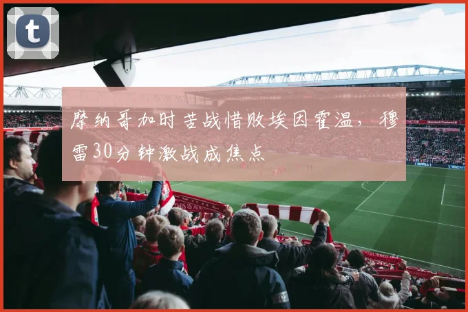 摩纳哥加时苦战惜败埃因霍温，穆雷