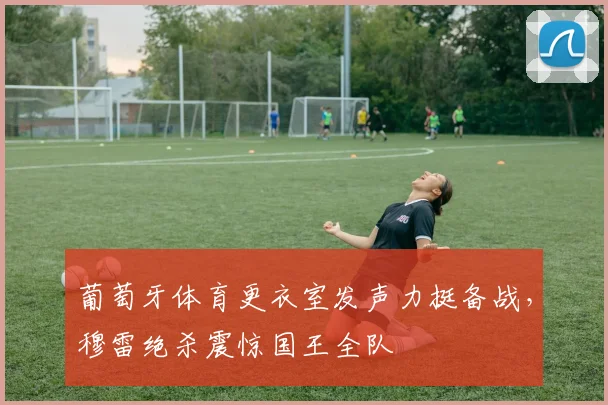 葡萄牙体育更衣室发声力挺备战，穆