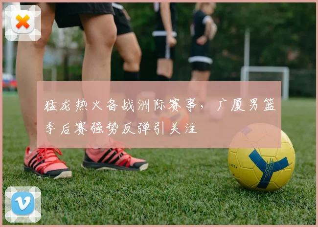 猛龙热火备战洲际赛事，广厦男篮季