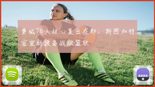 费城76人核心复出在即，斯图加特官