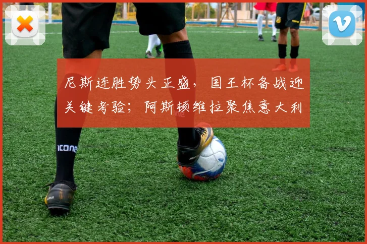 华体会体育 - 尼斯连胜势头正盛，国王杯备战迎关键考验；阿斯顿维拉聚焦意大利杯伤情，现场解说感叹风云突变