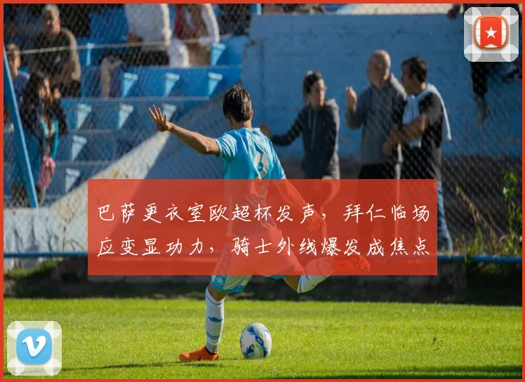 巴萨更衣室欧超杯发声，拜仁临场应