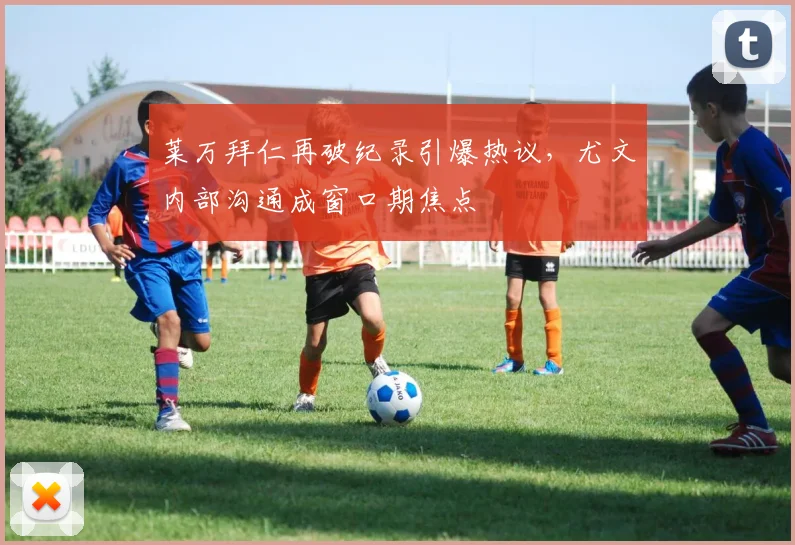 华体会体育 - 莱万拜仁再破纪录引爆热议,尤文内部沟通成窗口期焦点