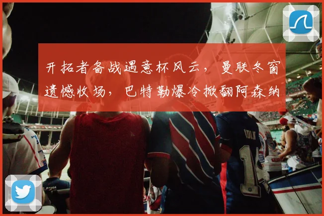 开拓者备战遇意杯风云，曼联冬窗遗