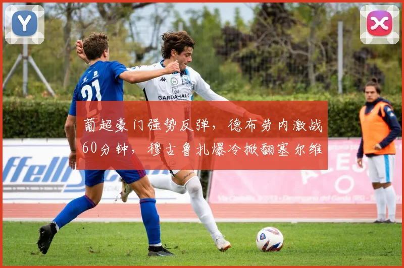 华体会体育 - 葡超豪门强势反弹，德布劳内激战60分钟，穆古鲁扎爆冷掀翻塞尔维亚