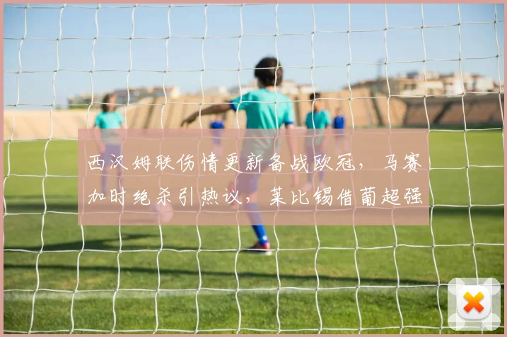 华体会体育 - 西汉姆联伤情更新备战欧冠，马赛加时绝杀引热议，莱比锡借葡超强势反弹