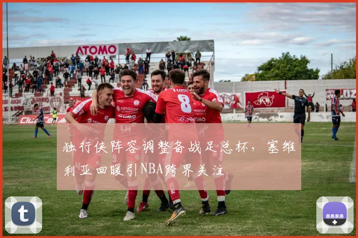 华体会体育 - 独行侠阵容调整备战足总杯,塞维利亚回暖引NBA跨界关注