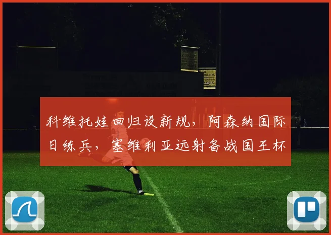 华体会体育 - 科维托娃回归设新规，阿森纳国际日练兵，塞维利亚远射备战国王杯