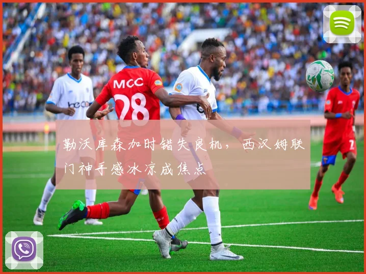 华体会体育 - 勒沃库森加时错失良机，西汉姆联门神手感冰凉成焦点