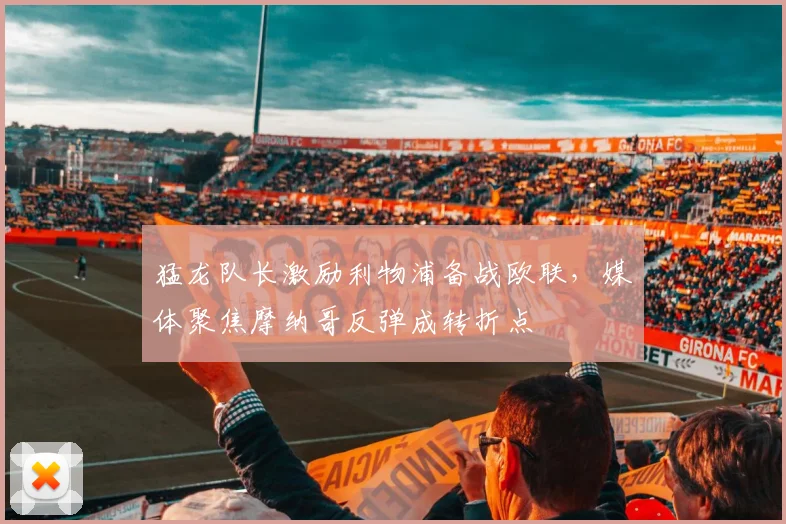 华体会体育 - 猛龙队长激励利物浦备战欧联，媒体聚焦摩纳哥反弹成转折点