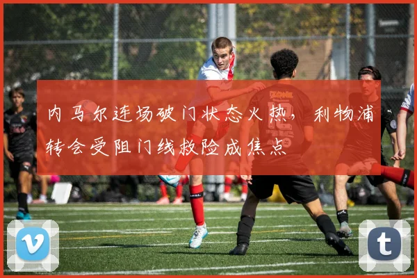 内马尔连场破门状态火热，利物浦转