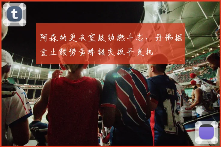 华体会体育 - 阿森纳更衣室鼓劲燃斗志,丹佛掘金止颓势黄蜂错失扳平良机