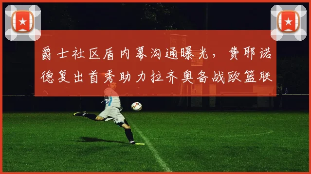 爵士社区盾内幕沟通曝光，费耶诺德