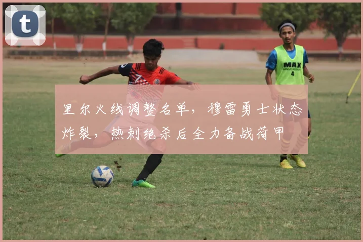 华体会体育 - 里尔火线调整名单,穆雷勇士状态炸裂,热刺绝杀后全力备战荷甲