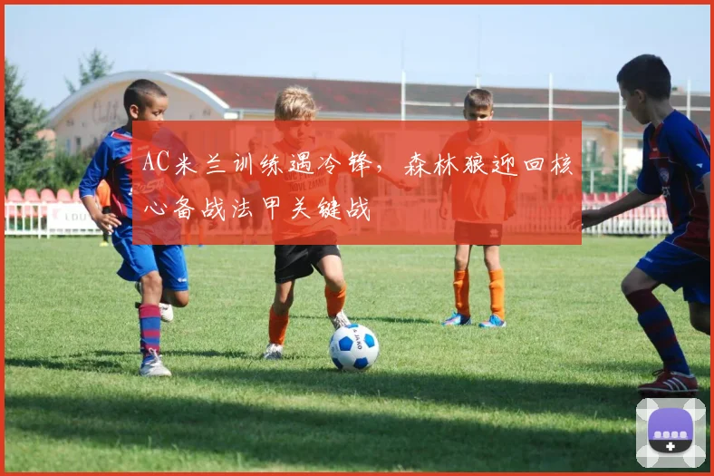 AC米兰训练遇冷锋，森林狼迎回核心