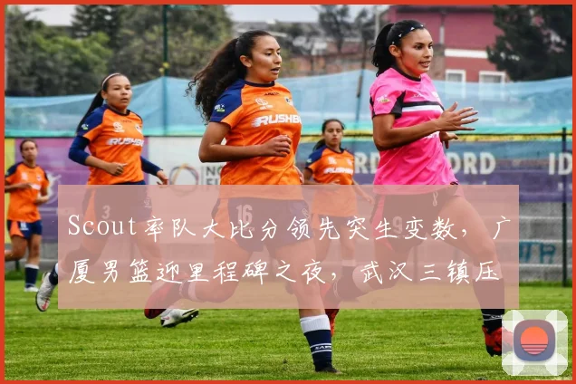 华体会体育 - Scout率队大比分领先突生变数，广厦男篮迎里程碑之夜，武汉三镇压哨绝杀引热议