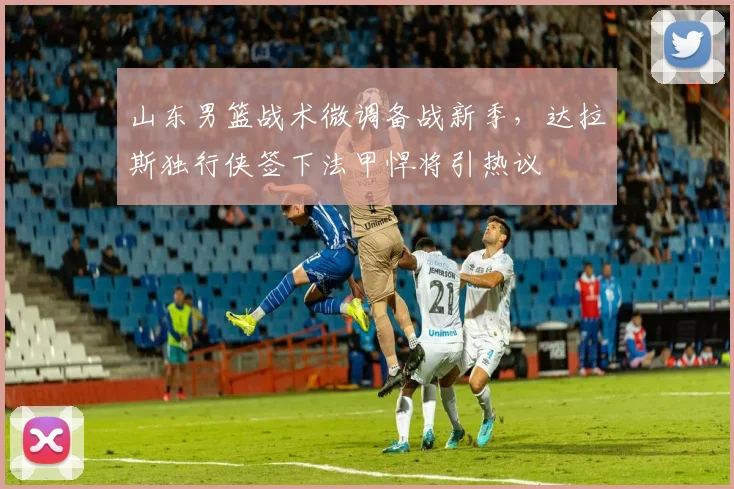 山东男篮战术微调备战新季，达拉斯