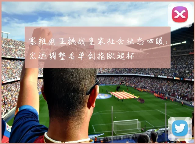 华体会体育 - 塞维利亚挑战皇家社会状态回暖，宏远调整名单剑指欧超杯