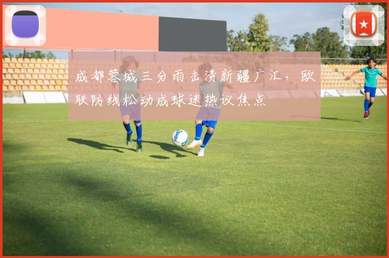 成都蓉城三分雨击溃新疆广汇，欧联