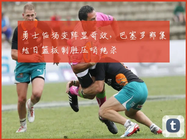 华体会体育 - 勇士临场变阵显奇效，巴塞罗那集结日篮板制胜压哨绝杀