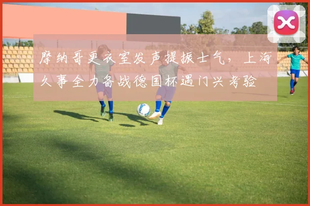 摩纳哥更衣室发声提振士气，上海久