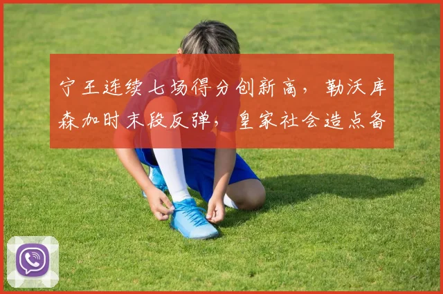 华体会体育 - 宁王连续七场得分创新高,勒沃库森加时末段反弹,皇家社会造点备战西甲
