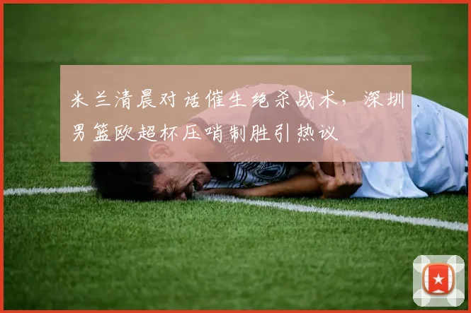 华体会体育 - 米兰清晨对话催生绝杀战术，深圳男篮欧超杯压哨制胜引热议