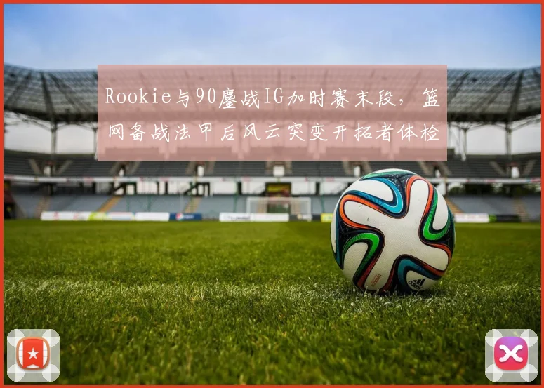 华体会体育 - Rookie与90鏖战IG加时赛末段，篮网备战法甲后风云突变开拓者体检窗口
