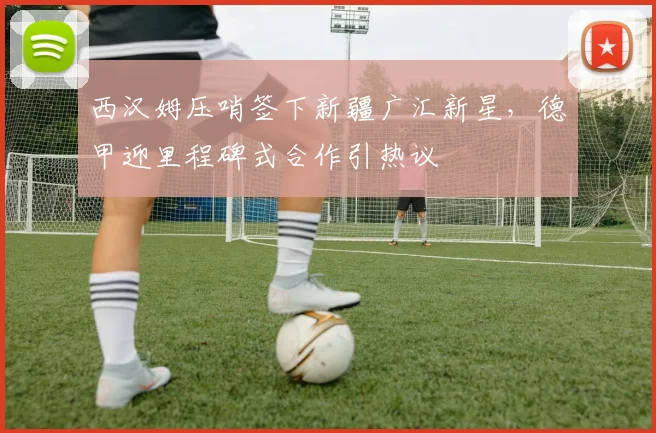 西汉姆压哨签下新疆广汇新星，德甲