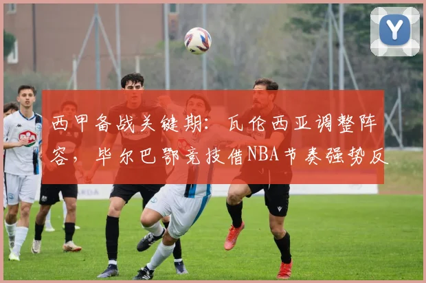 西甲备战关键期：瓦伦西亚调整阵容