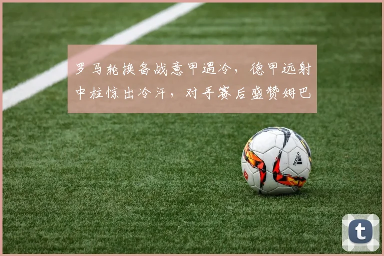罗马轮换备战意甲遇冷，德甲远射中